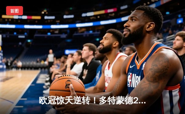 欧冠惊天逆转！多特蒙德2-0巴黎挺进决赛 胡梅尔斯制胜桑乔闪耀全场