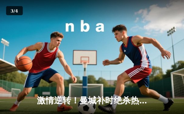 激情逆转！曼城补时绝杀热刺，哈兰德双响锁定胜局 - 3