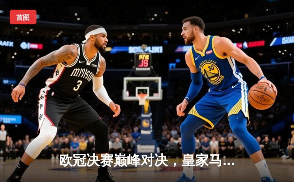 欧冠决赛巅峰对决，皇家马德里加时赛绝杀利物浦荣膺三冠王