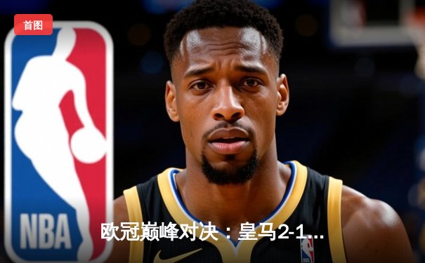 欧冠巅峰对决：皇马2-1绝杀多特蒙德，维尼修斯传射建功创历史