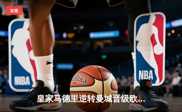 皇家马德里逆转曼城晋级欧冠四强，本泽马加时赛帽子戏法定乾坤