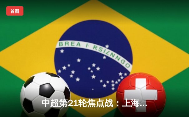 中超第21轮焦点战：上海海港3-1力克山东泰山，武磊梅开二度锁定胜局