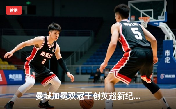 曼城加冕双冠王创英超新纪录，哈兰德45球刷新单赛季进球纪录