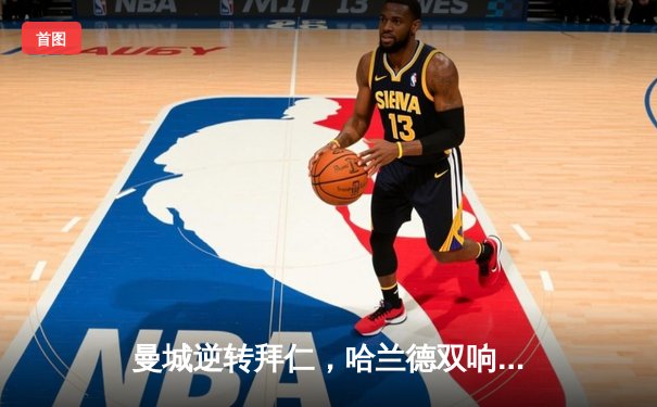 曼城逆转拜仁，哈兰德双响助球队挺进欧冠四强