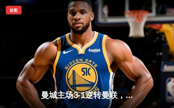 曼城主场3-1逆转曼联，哈兰德双响闪耀曼市德比