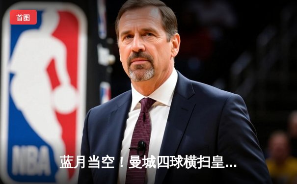 蓝月当空！曼城四球横扫皇马，强势挺进欧冠决赛