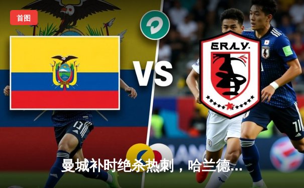 曼城补时绝杀热刺，哈兰德双响助蓝月亮紧追榜首