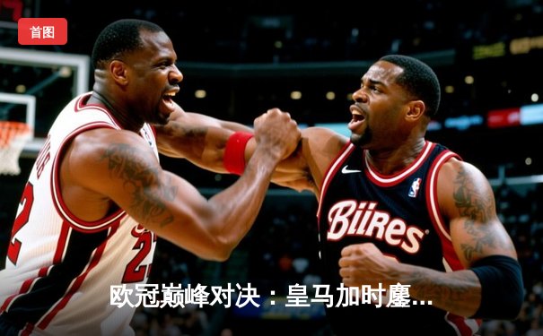 欧冠巅峰对决：皇马加时鏖战3-1力克曼城，本泽马点射定乾坤