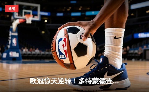 欧冠惊天逆转！多特蒙德连追三球4-2淘汰巴黎，桑乔独造两球闪耀威斯特法伦