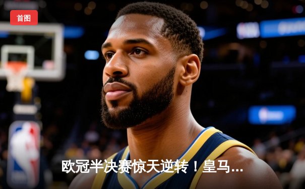 欧冠半决赛惊天逆转！皇马主场3-1力克拜仁，本泽马加时赛双响封神