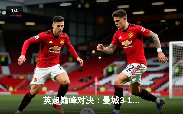 英超巅峰对决：曼城3-1逆转曼联，哈兰德双响锁定胜局 - 3