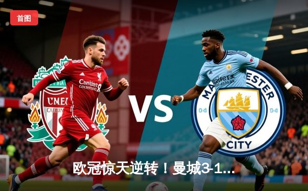 欧冠惊天逆转！曼城3-1双杀皇马，B席梅开二度闪耀伊蒂哈德