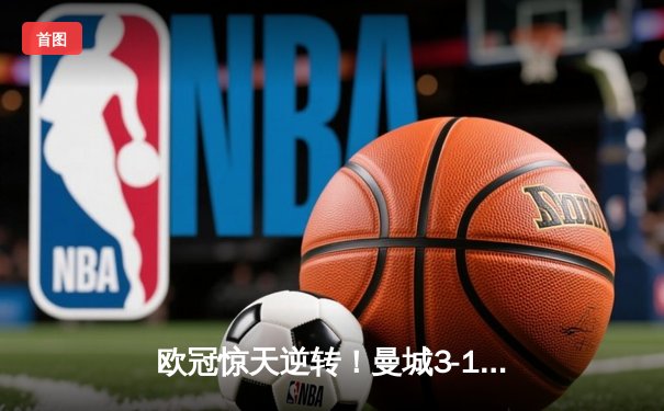 欧冠惊天逆转！曼城3-1十人皇马，B席双响丁丁伤退