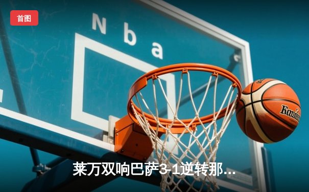 莱万双响巴萨3-1逆转那不勒斯，时隔四年重返欧冠八强
