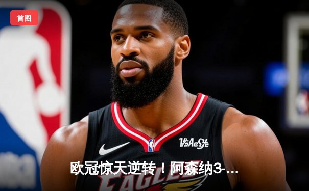 欧冠惊天逆转！阿森纳3-2绝杀拜仁，萨卡补时点射定江山