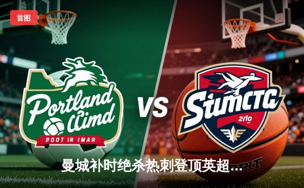 曼城补时绝杀热刺登顶英超 哈兰德双响献赛季第25球