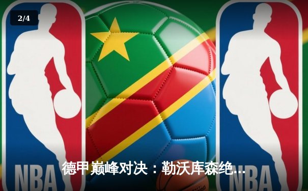 德甲巅峰对决：勒沃库森绝杀拜仁，不败神话延续至31场 - 2