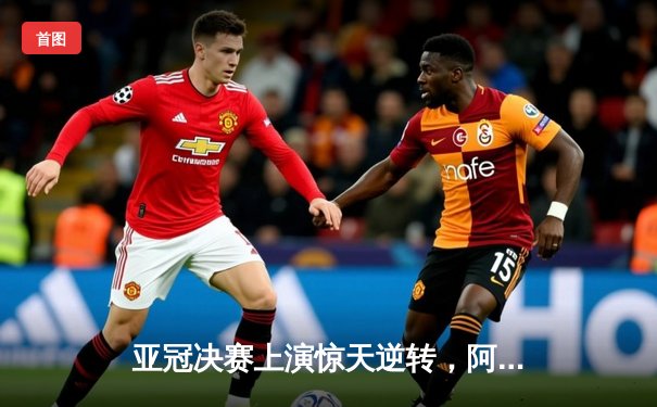 亚冠决赛上演惊天逆转，阿尔希拉尔加时赛绝杀浦和红钻问鼎亚洲之巅