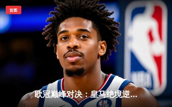 欧冠巅峰对决：皇马绝境逆转曼城 本泽马加时点杀定乾坤