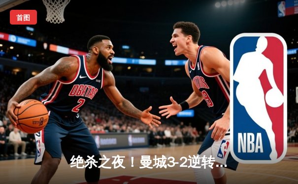 绝杀之夜！曼城3-2逆转拜仁 哈兰德双响+90分钟致命一击