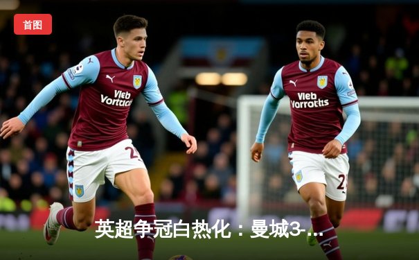 英超争冠白热化：曼城3-1逆转曼联，哈兰德双响锁定胜局