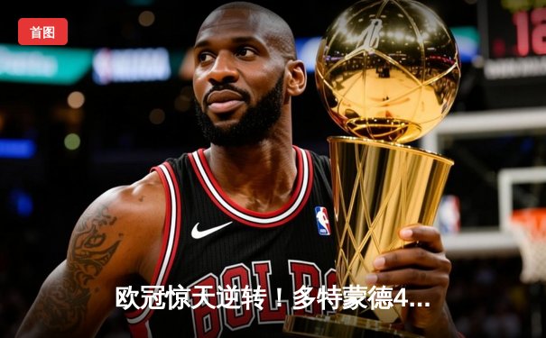 欧冠惊天逆转！多特蒙德4-2淘汰巴黎，胡梅尔斯头槌定乾坤