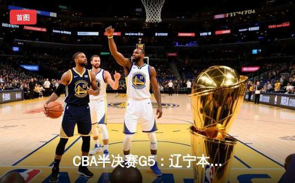 CBA半决赛G5：辽宁本钢加时逆转广东宏远 赵继伟砍35分率队挺进总决赛