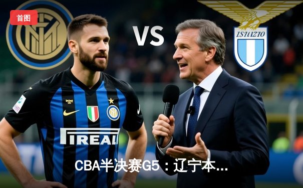 CBA半决赛G5：辽宁本钢加时逆转广东宏远 赵继伟砍35分率队挺进总决赛