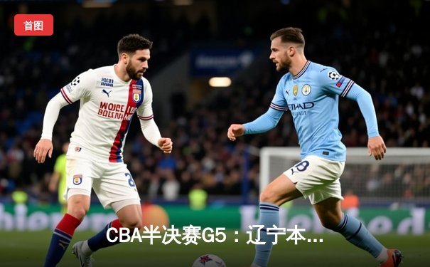CBA半决赛G5：辽宁本钢加时逆转广东宏远 赵继伟砍35分率队挺进总决赛