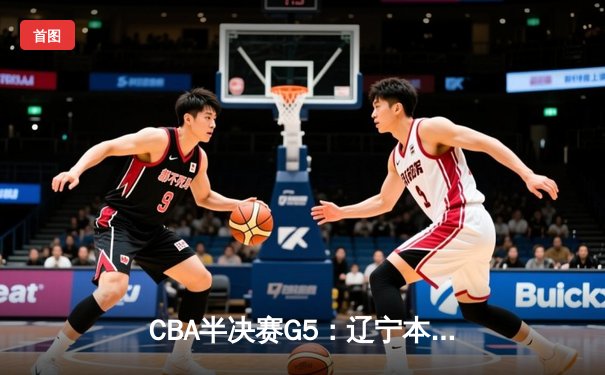 CBA半决赛G5：辽宁本钢加时逆转广东宏远 赵继伟35分率队挺进总决赛
