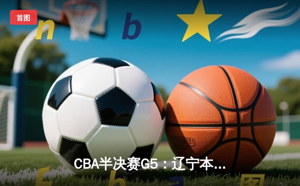 CBA半决赛G5：辽宁本钢加时逆转广东宏远 赵继伟35分率队挺进总决赛