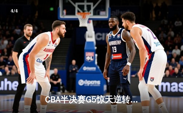 CBA半决赛G5惊天逆转！辽宁本钢加时险胜广东宏远晋级总决赛 - 4