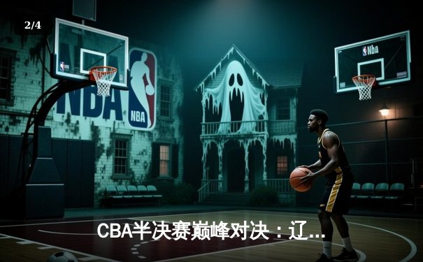 CBA半决赛巅峰对决：辽宁本钢加时险胜广东宏远，赵继伟35分创生涯新高 - 2