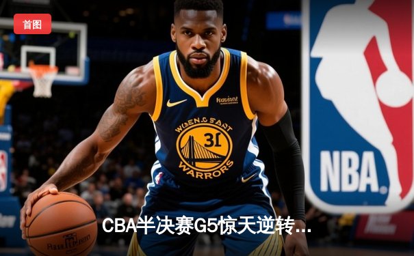 CBA半决赛G5惊天逆转！辽宁本钢加时险胜广东宏远晋级总决赛